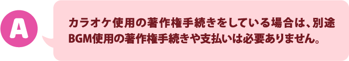 カラオケ使用の著作権手続きをしている場合は、別途BGM使用の著作権手続きや支払いは必要ありません。