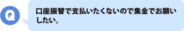 口座振替で支払いたくないので集金でお願いしたい。