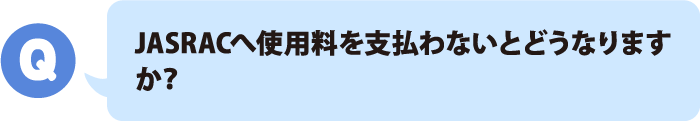 JASRACへ使用料を支払わないとどうなりますか？