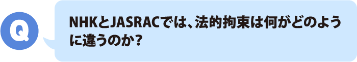 NHKとJASRACでは、法的拘束は何がどのように違うのか？