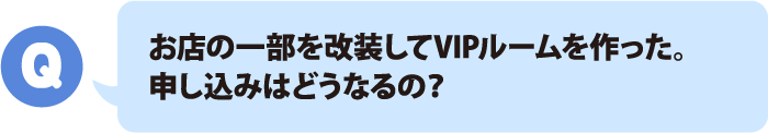 お店の一部を改装してVIPルームを作った。申し込みはどうなるの？