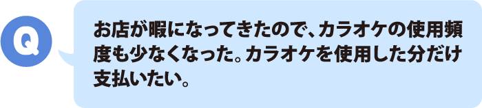 お店が暇になってきたので、カラオケの使用頻度も少なくなった。カラオケを使用した分だけ支払いたい。