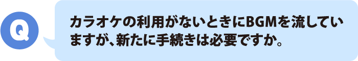 カラオケの利用がないときにBGMを流していますが、新たに手続きは必要ですか。