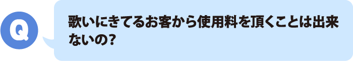 歌いにきてるお客から著作物使用料を頂くことは出来ないの？