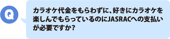 カラオケ代金をもらわずに、好きにカラオケを楽しんでもらっているのにJASRACへの支払いが必要ですか？